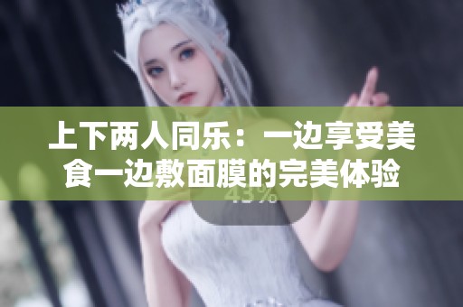 上下两人同乐：一边享受美食一边敷面膜的完美体验