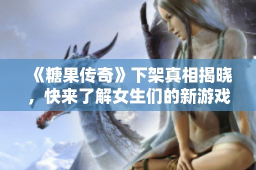 《糖果传奇》下架真相揭晓，快来了解女生们的新游戏推荐！