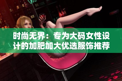 时尚无界：专为大码女性设计的加肥加大优选服饰推荐