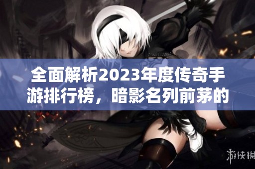 全面解析2023年度传奇手游排行榜，暗影名列前茅的原因及推荐