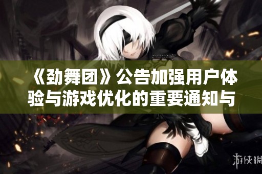 《劲舞团》公告加强用户体验与游戏优化的重要通知与更新指南