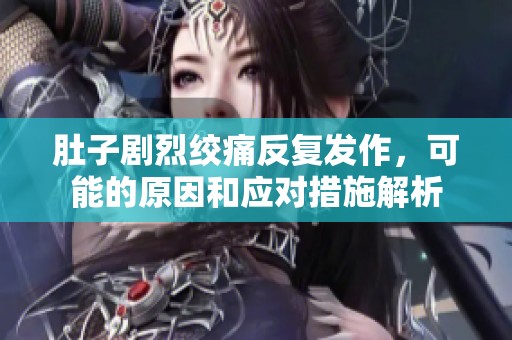 肚子剧烈绞痛反复发作，可能的原因和应对措施解析