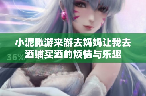 小泥鳅游来游去妈妈让我去酒铺买酒的烦恼与乐趣