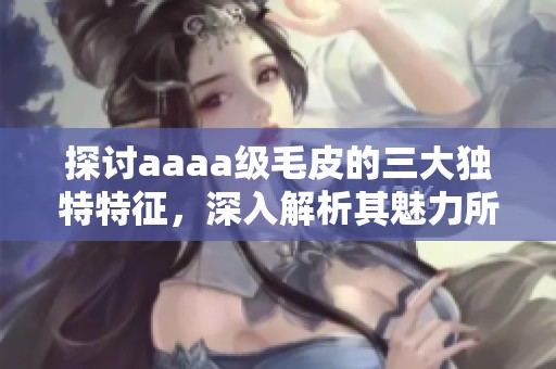 探讨aaaa级毛皮的三大独特特征，深入解析其魅力所在