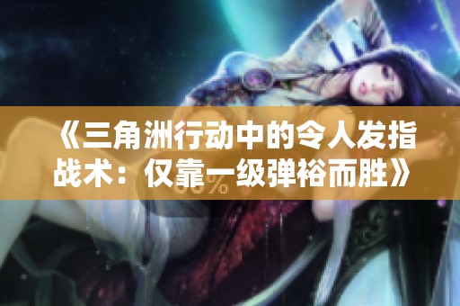 《三角洲行动中的令人发指战术：仅靠一级弹裕而胜》