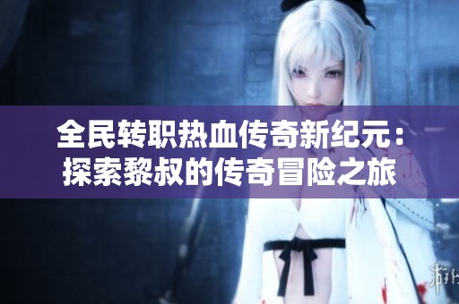 全民转职热血传奇新纪元：探索黎叔的传奇冒险之旅