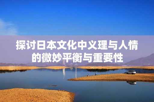 探讨日本文化中义理与人情的微妙平衡与重要性