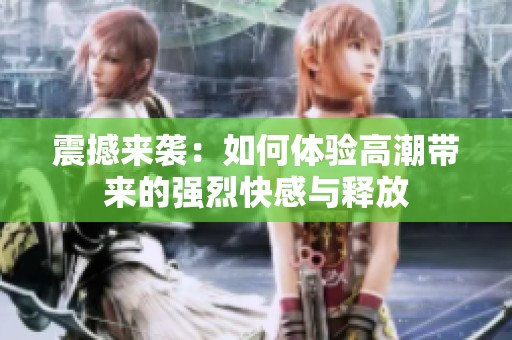 震撼来袭：如何体验高潮带来的强烈快感与释放