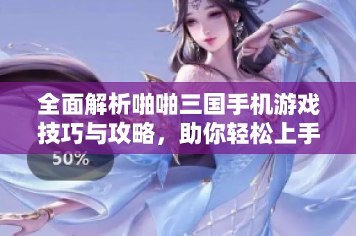 全面解析啪啪三国手机游戏技巧与攻略，助你轻松上手！