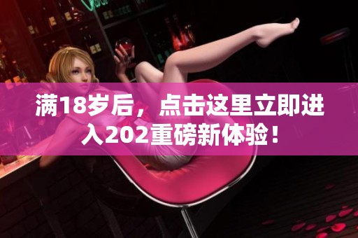 满18岁后，点击这里立即进入202重磅新体验！