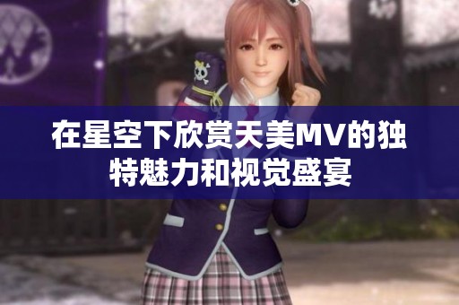 在星空下欣赏天美MV的独特魅力和视觉盛宴