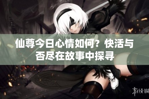 仙尊今日心情如何？快活与否尽在故事中探寻
