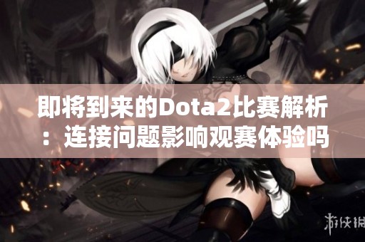 即将到来的Dota2比赛解析：连接问题影响观赛体验吗