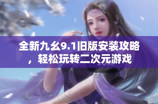 全新九幺9.1旧版安装攻略，轻松玩转二次元游戏