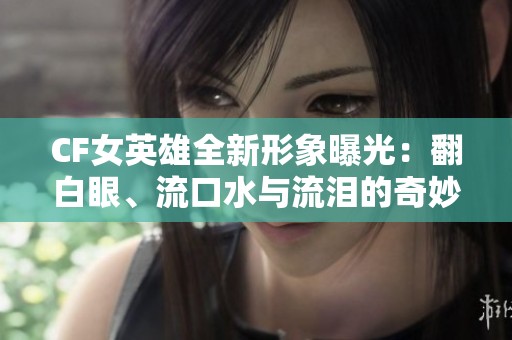 CF女英雄全新形象曝光：翻白眼、流口水与流泪的奇妙表现