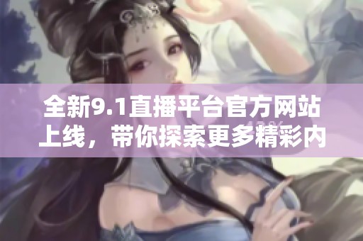 全新9.1直播平台官方网站上线，带你探索更多精彩内容
