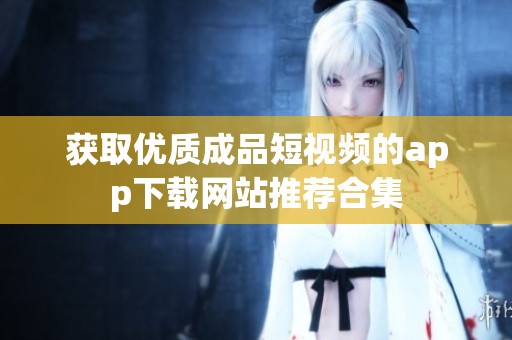 获取优质成品短视频的app下载网站推荐合集