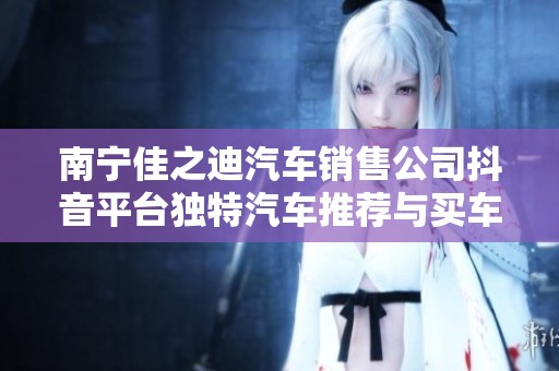 南宁佳之迪汽车销售公司抖音平台独特汽车推荐与买车攻略