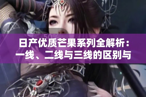 日产优质芒果系列全解析：一线、二线与三线的区别与推荐