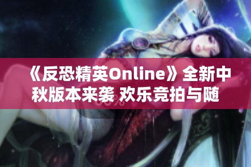 《反恐精英Online》全新中秋版本来袭 欢乐竞拍与随机生化玩法精彩不断