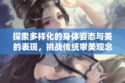 探索多样化的身体姿态与美的表现，挑战传统审美观念