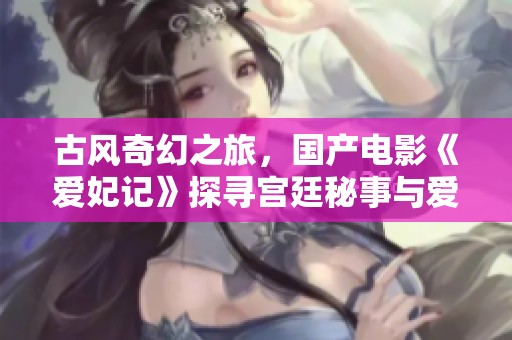 古风奇幻之旅，国产电影《爱妃记》探寻宫廷秘事与爱情传奇