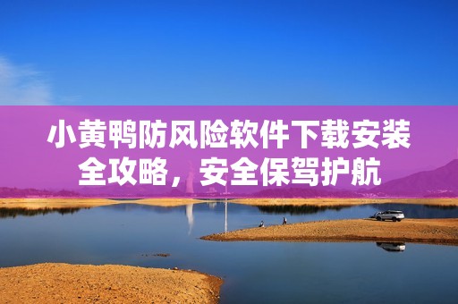 小黄鸭防风险软件下载安装全攻略，安全保驾护航