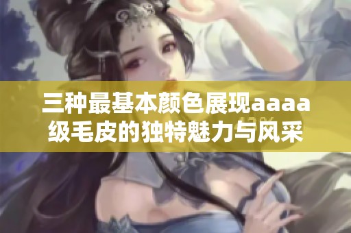 三种最基本颜色展现aaaa级毛皮的独特魅力与风采
