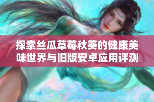 探索丝瓜草莓秋葵的健康美味世界与旧版安卓应用评测