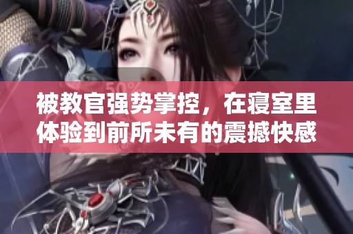 被教官强势掌控，在寝室里体验到前所未有的震撼快感