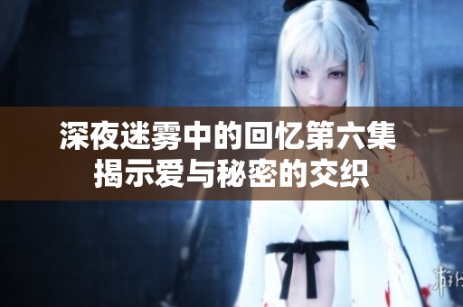 深夜迷雾中的回忆第六集 揭示爱与秘密的交织