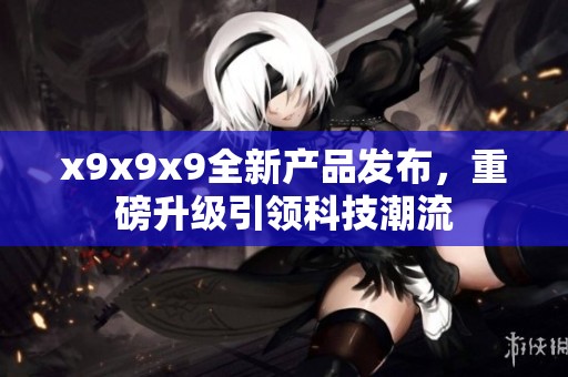 x9x9x9全新产品发布，重磅升级引领科技潮流