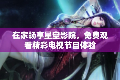 在家畅享星空影院，免费观看精彩电视节目体验