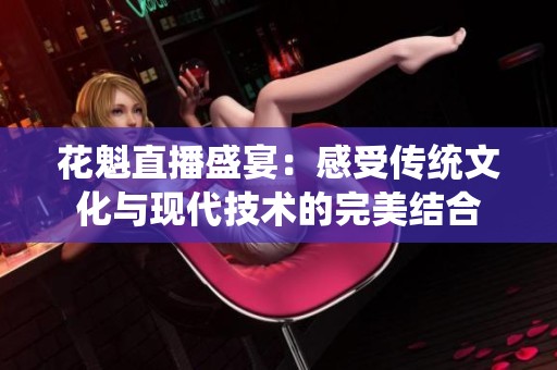 花魁直播盛宴：感受传统文化与现代技术的完美结合