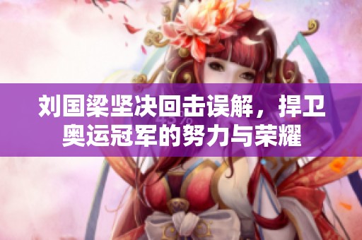 刘国梁坚决回击误解，捍卫奥运冠军的努力与荣耀