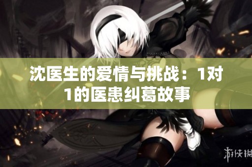 沈医生的爱情与挑战：1对1的医患纠葛故事