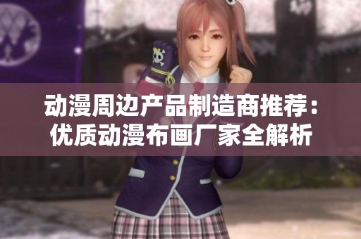 动漫周边产品制造商推荐：优质动漫布画厂家全解析