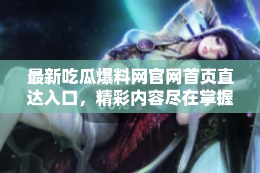 最新吃瓜爆料网官网首页直达入口，精彩内容尽在掌握之中