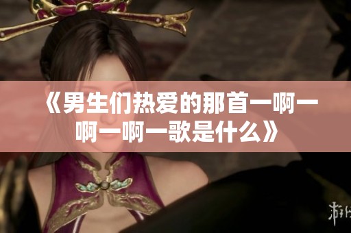 《男生们热爱的那首一啊一啊一啊一歌是什么》