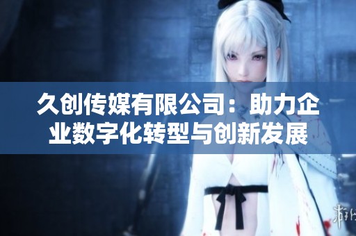 久创传媒有限公司：助力企业数字化转型与创新发展