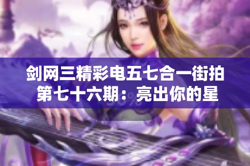 剑网三精彩电五七合一街拍 第七十六期：亮出你的星光魅力