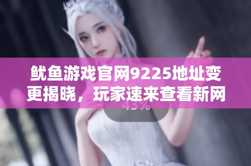 鱿鱼游戏官网9225地址变更揭晓，玩家速来查看新网址