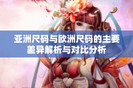 亚洲尺码与欧洲尺码的主要差异解析与对比分析