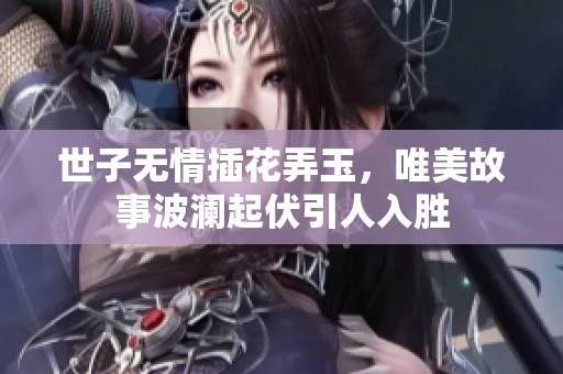 世子无情插花弄玉，唯美故事波澜起伏引人入胜