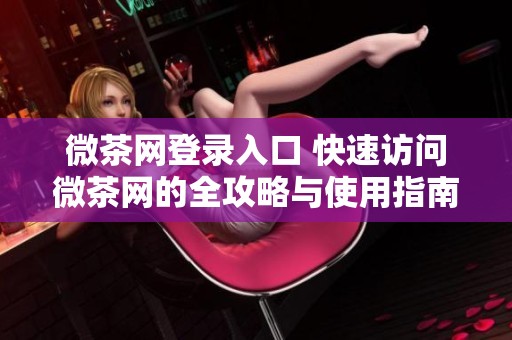 微茶网登录入口 快速访问微茶网的全攻略与使用指南