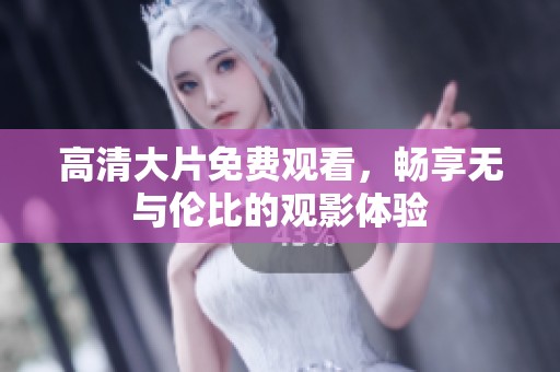 高清大片免费观看，畅享无与伦比的观影体验
