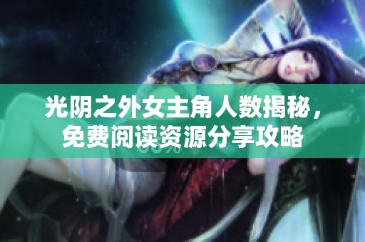 光阴之外女主角人数揭秘，免费阅读资源分享攻略