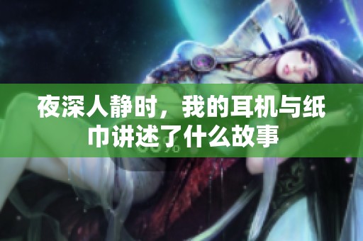 夜深人静时，我的耳机与纸巾讲述了什么故事
