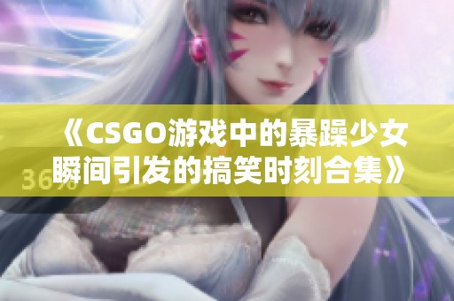 《CSGO游戏中的暴躁少女瞬间引发的搞笑时刻合集》