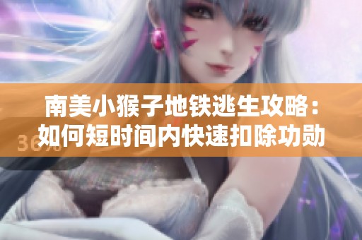 南美小猴子地铁逃生攻略：如何短时间内快速扣除功勋分数